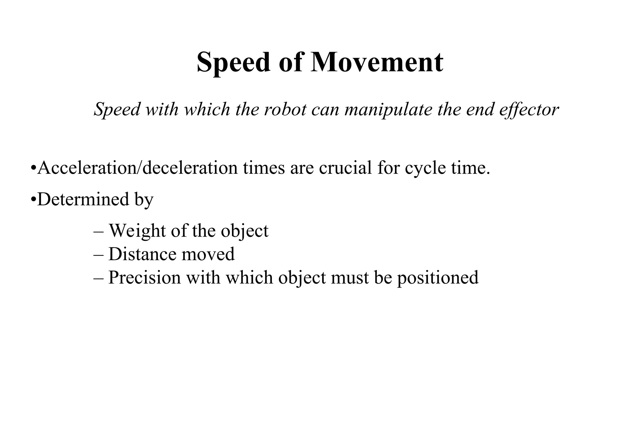 •Acceleration/deceleration times are crucial for cycle time.
•Determined by
– Weight of the object
– Distance moved
– Precision with which object must be positioned
Speed of Movement
Speed with which the robot can manipulate the end effector
 