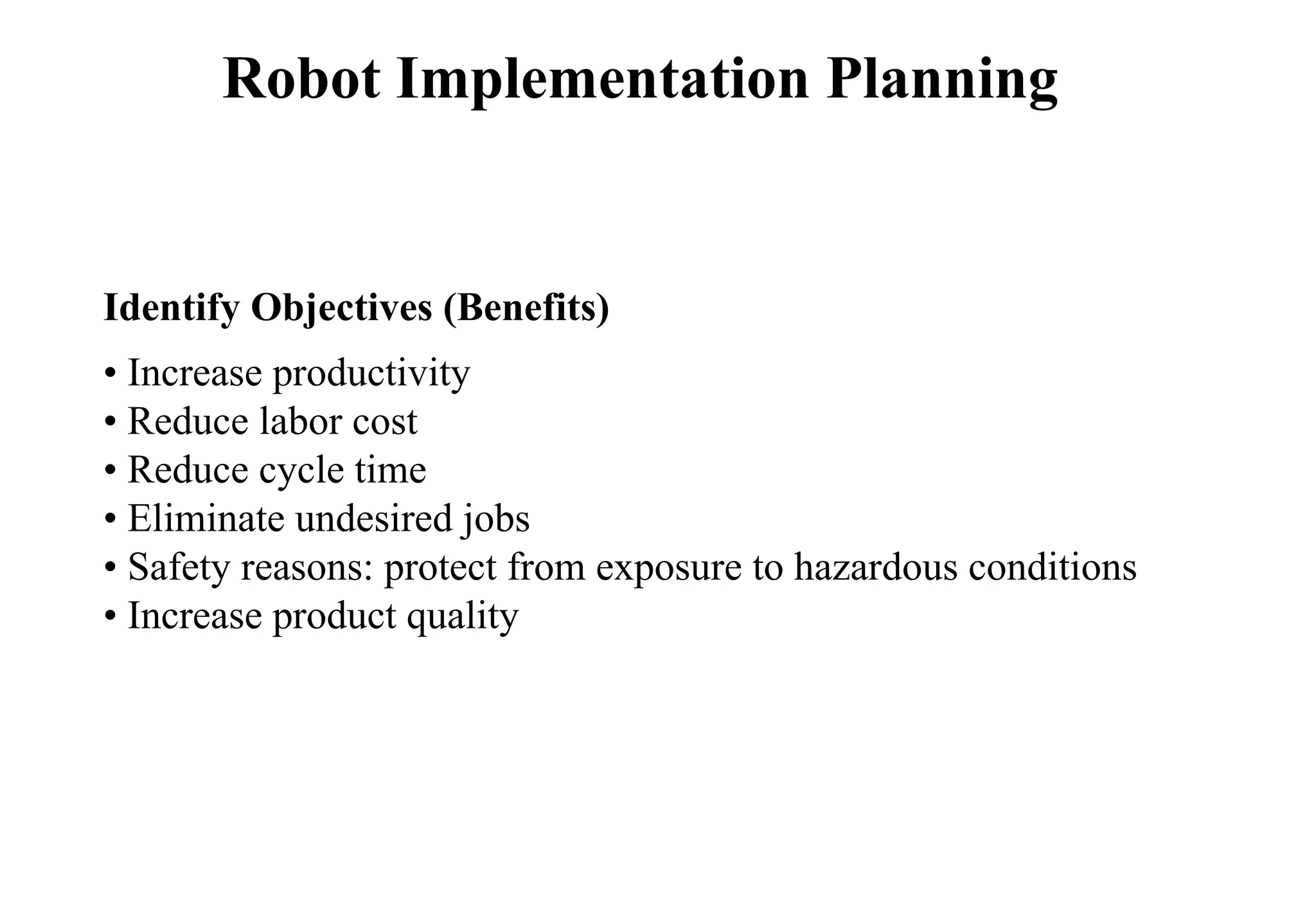 Robot Implementation Planning
Identify Objectives (Benefits)
• Increase productivity
• Reduce labor cost
• Reduce cycle time
• Eliminate undesired jobs
• Safety reasons: protect from exposure to hazardous conditions
• Increase product quality
 