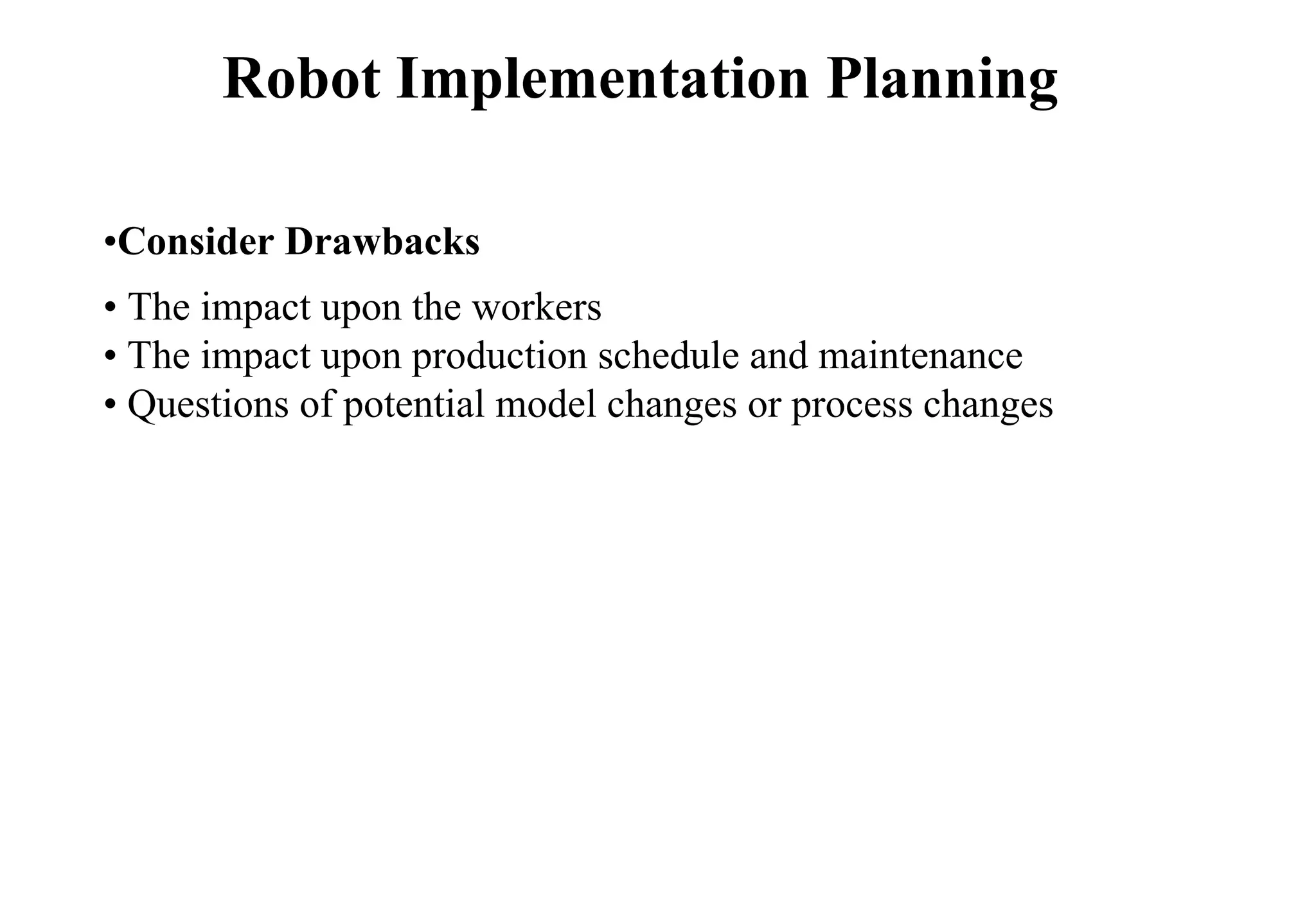Robot Implementation Planning
•Consider Drawbacks
• The impact upon the workers
• The impact upon production schedule and maintenance
• Questions of potential model changes or process changes
 