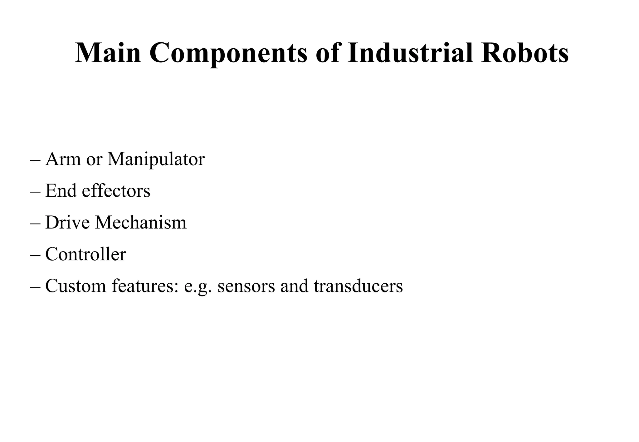 – Arm or Manipulator
– End effectors
– Drive Mechanism
– Controller
– Custom features: e.g. sensors and transducers
Main Components of Industrial Robots
 
