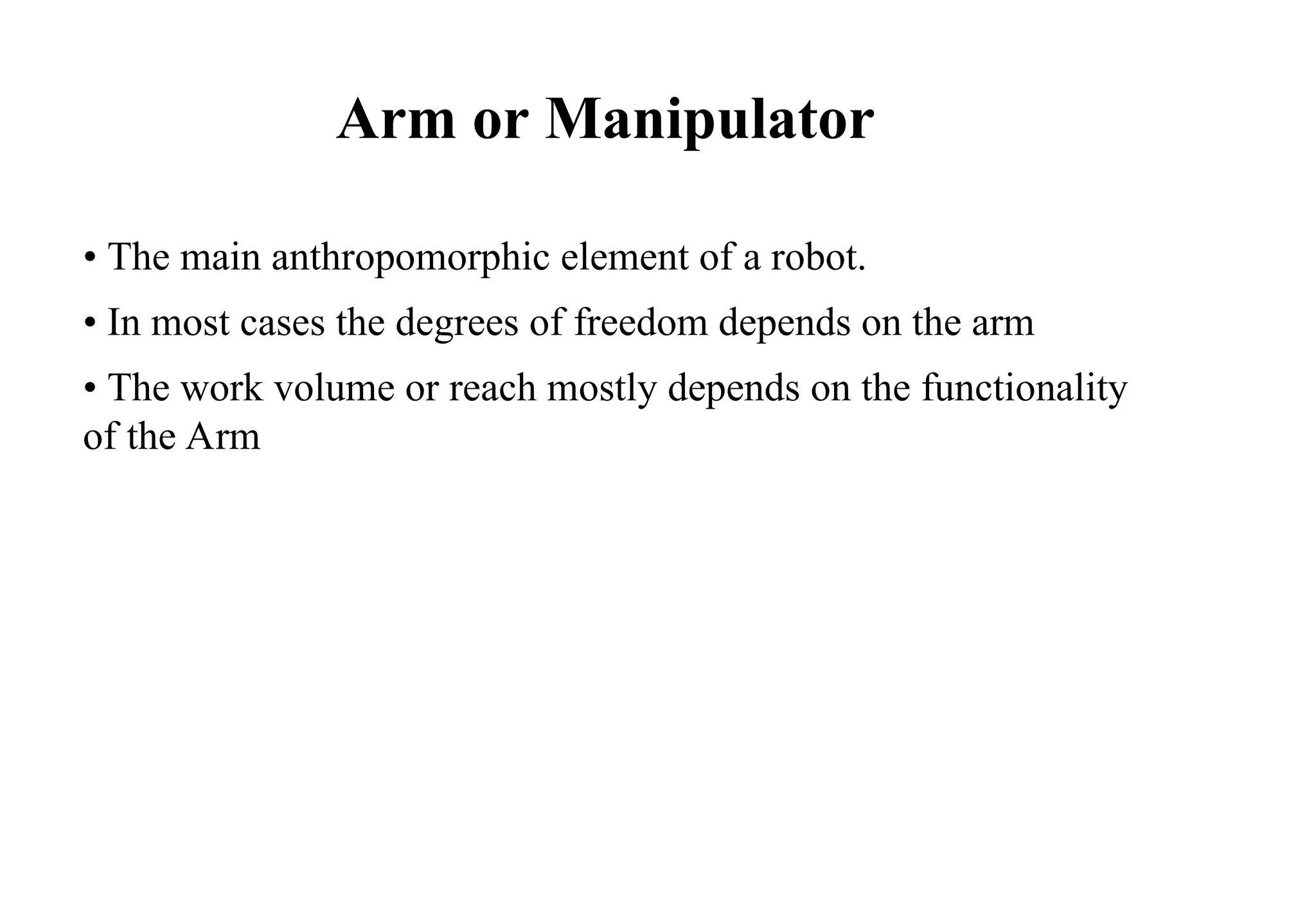Arm or Manipulator
• The main anthropomorphic element of a robot.
• In most cases the degrees of freedom depends on the arm
• The work volume or reach mostly depends on the functionality
of the Arm
 