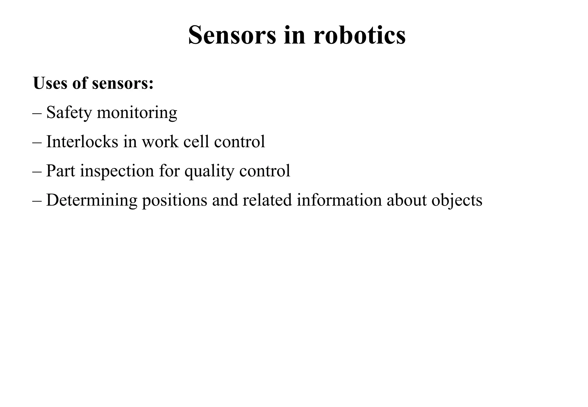 Sensors in robotics
Uses of sensors:
– Safety monitoring
– Interlocks in work cell control
– Part inspection for quality control
– Determining positions and related information about objects
 