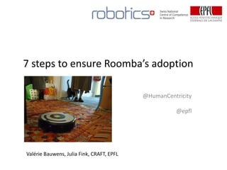 7 steps to ensure Roomba’s adoption

                                           @HumanCentricity

                                                       @epfl




                                               Pedagogical
Valérie Bauwens, Julia Fink, CRAFT, EPFL      Research and
                                                 Support
 