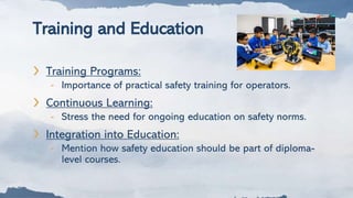 Training and Education
❯ Training Programs:
- Importance of practical safety training for operators.
❯ Continuous Learning:
- Stress the need for ongoing education on safety norms.
❯ Integration into Education:
- Mention how safety education should be part of diploma-
level courses.
 