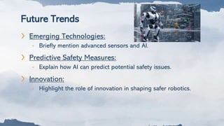 Future Trends
❯ Emerging Technologies:
- Briefly mention advanced sensors and AI.
❯ Predictive Safety Measures:
- Explain how AI can predict potential safety issues.
❯ Innovation:
- Highlight the role of innovation in shaping safer robotics.
 