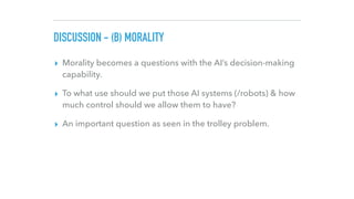 DISCUSSION - (B) MORALITY
▸ Morality becomes a questions with the AI’s decision-making
capability.
▸ To what use should we...