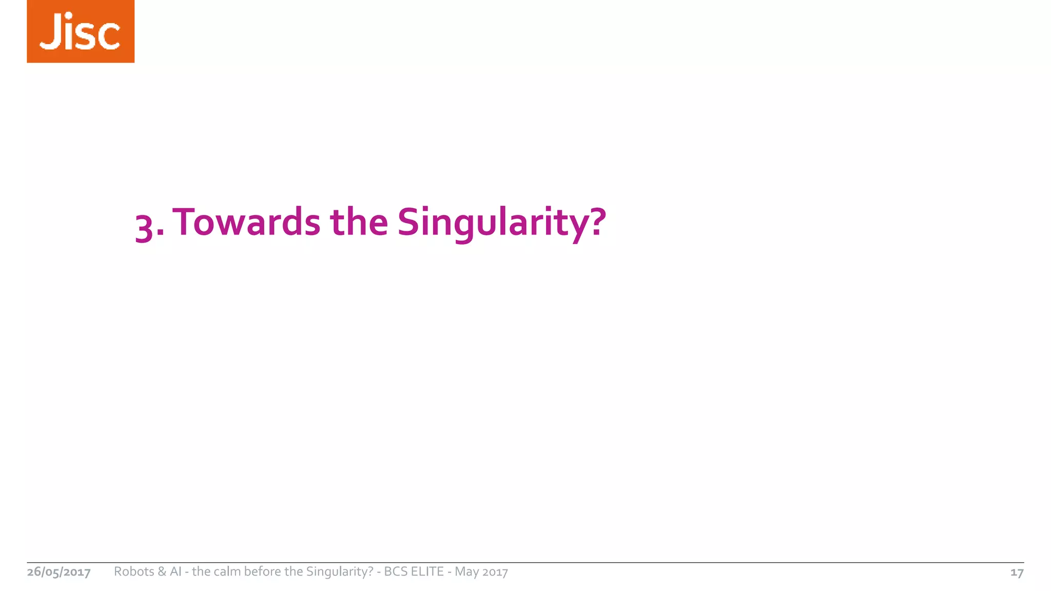 3.Towards the Singularity?
26/05/2017 Robots & AI - the calm before the Singularity? - BCS ELITE - May 2017 17
 