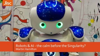 Robots & AI - the calm before the Singularity?
Martin Hamilton
1Robots & AI - the calm before the Singularity? - BCS ELITE - May 201726/05/2017
 
