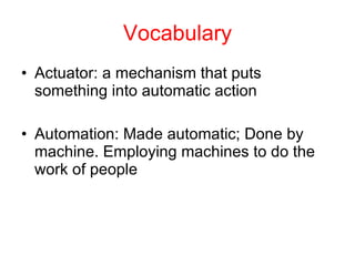 Vocabulary Actuator: a mechanism that puts something into automatic action Automation: Made automatic; Done by machine. Employing machines to do the work of people  