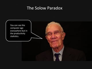 The	
  Solow	
  Paradox	
  
You	
  can	
  see	
  the	
  
computer	
  age	
  
everywhere	
  but	
  in	
  
the	
  produc<vity	
  
sta<s<cs.	
  
 