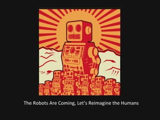 The	
  Robots	
  Are	
  Coming,	
  Let’s	
  Reimagine	
  the	
  Humans	
  
 