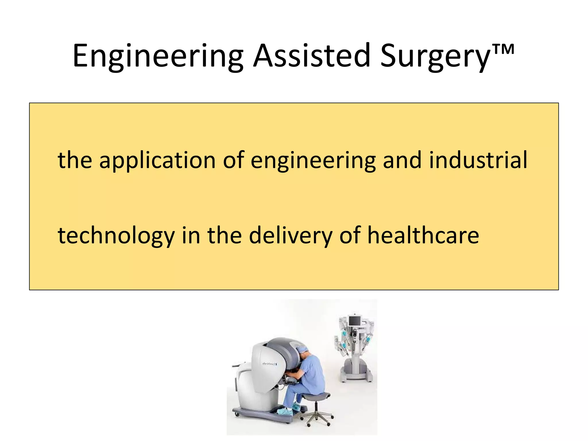 Engineering Assisted Surgery™
the application of engineering and industrial
technology in the delivery of healthcare
 