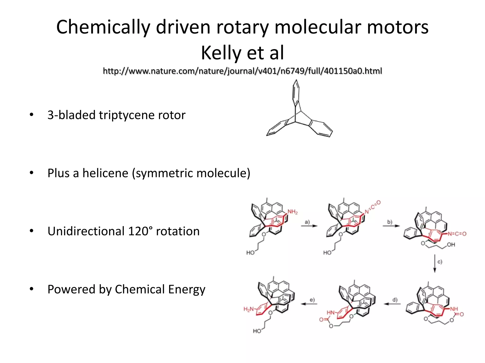 Chemically driven rotary molecular motors
Kelly et al
http://www.nature.com/nature/journal/v401/n6749/full/401150a0.html
• 3-bladed triptycene rotor
• Plus a helicene (symmetric molecule)
• Unidirectional 120° rotation
• Powered by Chemical Energy
 