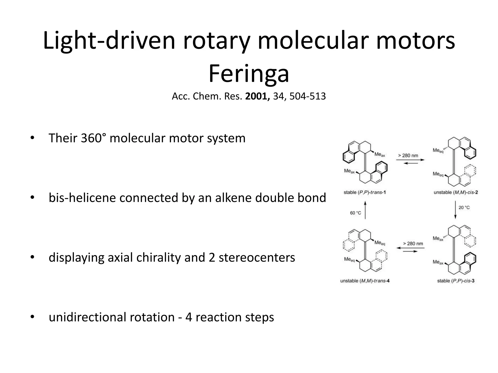 Light-driven rotary molecular motors
Feringa
Acc. Chem. Res. 2001, 34, 504-513
• Their 360° molecular motor system
• bis-helicene connected by an alkene double bond
• displaying axial chirality and 2 stereocenters
• unidirectional rotation - 4 reaction steps
 