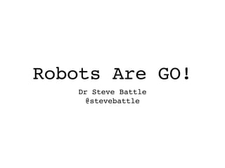 Robots Are GO!
Dr Steve Battle!
@stevebattle

 