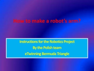 How to make a robot’s arm?


  Instructions for the Robotics Project
           By the Polish team
      eTwinning Bermuda Triangle
 