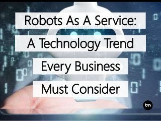 Every Business
Robots As A Service:
A Technology Trend
Must Consider
 