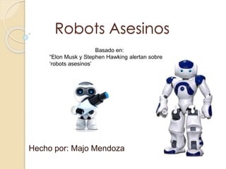 Robots Asesinos
Hecho por: Majo Mendoza
Basado en:
“Elon Musk y Stephen Hawking alertan sobre
‘robots asesinos’
 