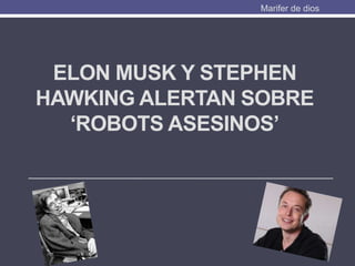 ELON MUSK Y STEPHEN
HAWKING ALERTAN SOBRE
‘ROBOTS ASESINOS’
Marifer de dios
 