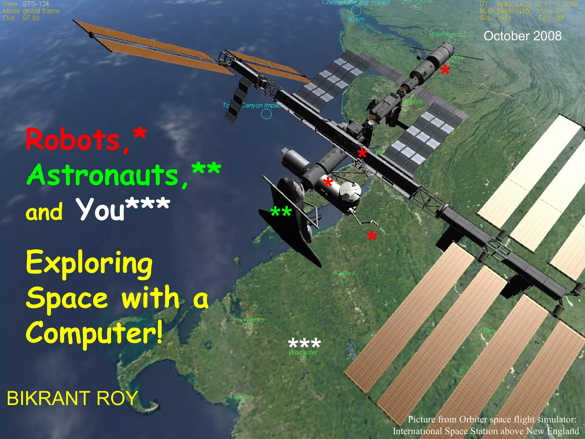 Robots,*
Astronauts,**
and You***
Exploring
Space with a
Computer!
BIKRANT ROY
October 2008
Picture from Orbiter space flight simulator:
International Space Station above New England
**
***
*
*
*
*
 