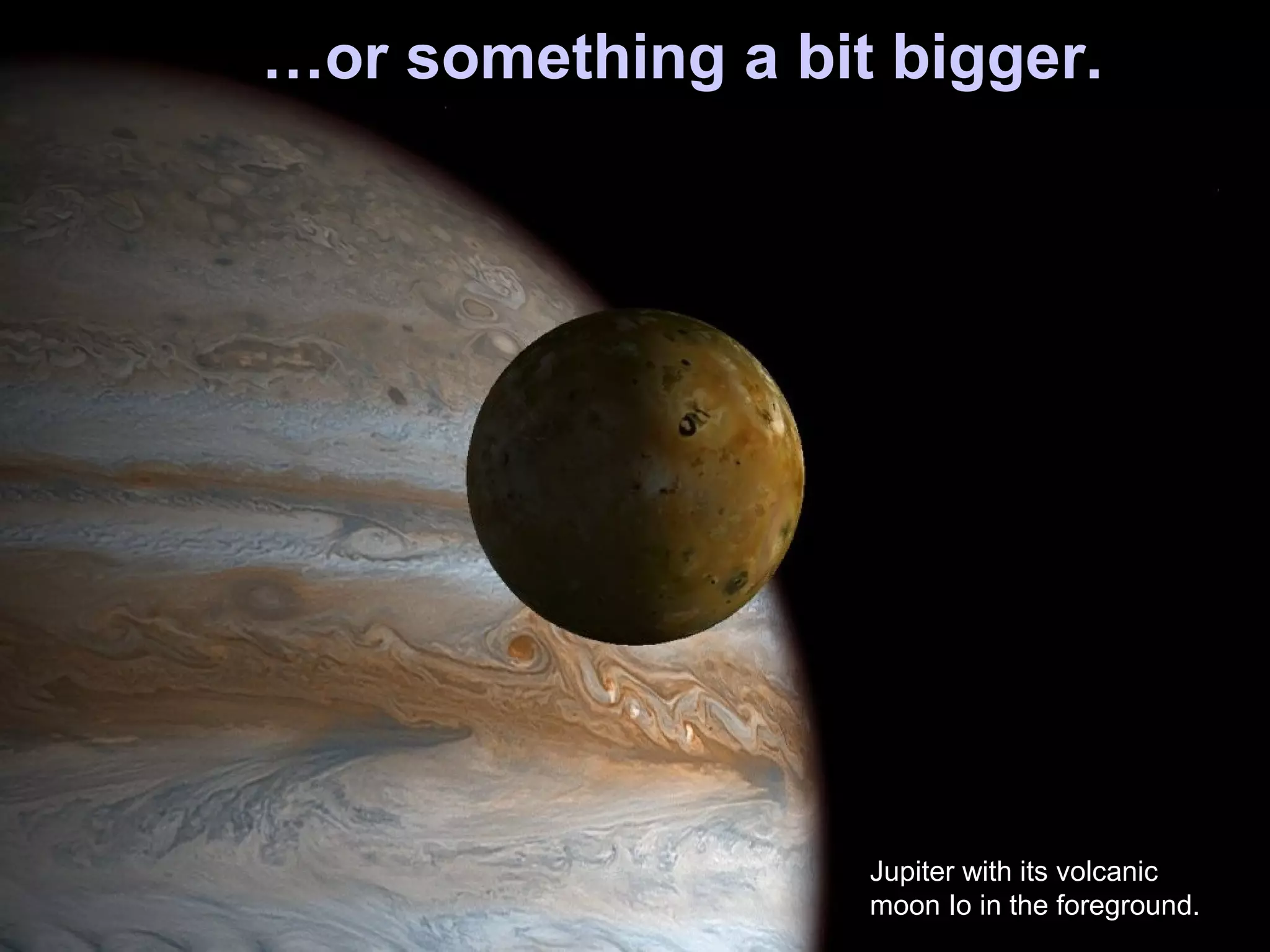 …or something a bit bigger.
Jupiter with its volcanic
moon Io in the foreground.
 