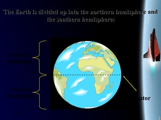 25/01/15
The Earth is divided up into the northern hemisphere andThe Earth is divided up into the northern hemisphere and
the southern hemisphere:the southern hemisphere:
Equator
Northern
hemisphere
Southern
hemisphere
 