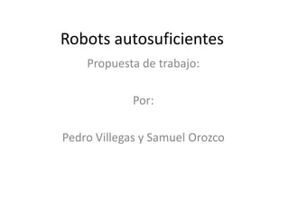 Robots autosuficientes
    Propuesta de trabajo:

             Por:

Pedro Villegas y Samuel Orozco
 