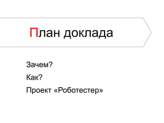 План доклада

Зачем?
Как?
Проект «Роботестер»
 