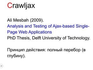 Crawljax
     Ali Mesbah (2009).
     Analysis and Testing of Ajax-based Single-
     Page Web Applications
     PhD Thesis, Delft University of Technology.

     Принцип действия: полный перебор (в
     глубину).

24
 