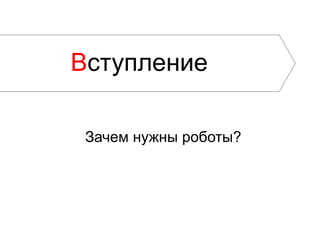 Вступление

 Зачем нужны роботы?
 