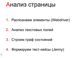 Анализ страницы

     1. Распознаем элементы (Webdriver)

     2. Анализ текстовых полей

     3. Строим граф состояний

     4. Формируем тест-кейсы (Jenny)
48
 