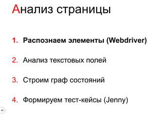 Анализ страницы

     1. Распознаем элементы (Webdriver)

     2. Анализ текстовых полей

     3. Строим граф состояний

     4. Формируем тест-кейсы (Jenny)
49
 