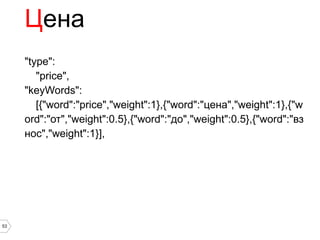 Цена
     "type":
        "price",
     "keyWords":
        [{"word":"price","weight":1},{"word":"цена","weight":1},{"w
     ord":"от","weight":0.5},{"word":"до","weight":0.5},{"word":"вз
     нос","weight":1}],




53
 