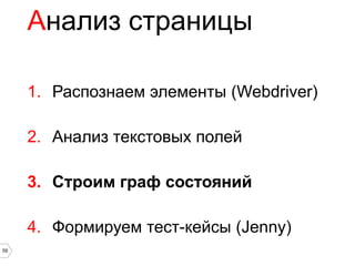 Анализ страницы

     1. Распознаем элементы (Webdriver)

     2. Анализ текстовых полей

     3. Строим граф состояний

     4. Формируем тест-кейсы (Jenny)
59
 