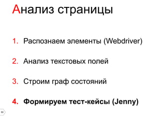 Анализ страницы

     1. Распознаем элементы (Webdriver)

     2. Анализ текстовых полей

     3. Строим граф состояний

     4. Формируем тест-кейсы (Jenny)
60
 