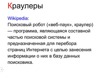 Краулеры
    Wikipedia:
    Поисковый робот («веб-паук», краулер)
    — программа, являющаяся составной
    частью поисковой системы и
    предназначенная для перебора
    страниц Интернета с целью занесения
    информации о них в базу данных
    поисковика.
7
 