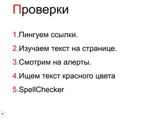 Проверки
     1.Пингуем ссылки.
     2.Изучаем текст на странице.
     3.Смотрим на алерты.
     4.Ищем текст красного цвета
     5.SpellChecker

76
 