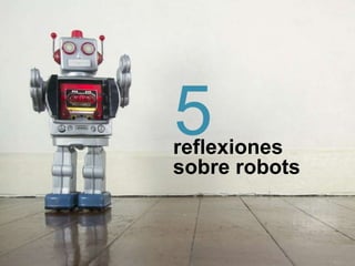 reflexiones
sobre robots
5
 