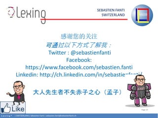 L e x i n g ? | SWITZERLAND| Sbastien Fanti | sebastien.fanti@sebastienfanti.ch
SEBASTIEN FANTI
SWITZERLAND
Page 15
лĹע
ͨ·ʽ˽ң
Twitter : @sebastienfanti
Facebook:
https://www.facebook.com/sebastien.fanti
Linkedin: http://ch.linkedin.com/in/sebastienfanti/
߲ʧ֮ģӣ
 
