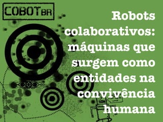 Robots 
colaborativos: 
máquinas que 
surgem como 
entidades na 
convivência 
humana 
 