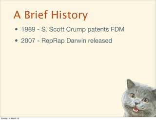 • 1989 - S. Scott Crump patents FDM
• 2007 - RepRap Darwin released
A Brief History
Sunday, 16 March 14
 