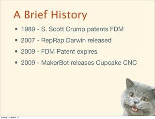 • 1989 - S. Scott Crump patents FDM
• 2007 - RepRap Darwin released
• 2009 - FDM Patent expires
• 2009 - MakerBot releases...