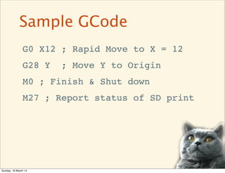 G0 X12 ; Rapid Move to X = 12
G28 Y ; Move Y to Origin
M0 ; Finish & Shut down
M27 ; Report status of SD print
Sample GCod...