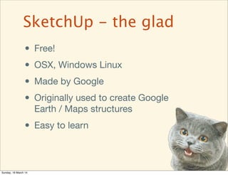 • Free!
• OSX, Windows Linux
• Made by Google
• Originally used to create Google
Earth / Maps structures
• Easy to learn
S...