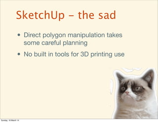 • Direct polygon manipulation takes
some careful planning
• No built in tools for 3D printing use
SketchUp - the sad
Sunda...