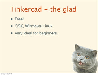 • Free!
• OSX, Windows Linux
• Very ideal for beginners
Tinkercad - the glad
Sunday, 16 March 14
 