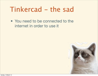 • You need to be connected to the
internet in order to use it
Tinkercad - the sad
Sunday, 16 March 14
 