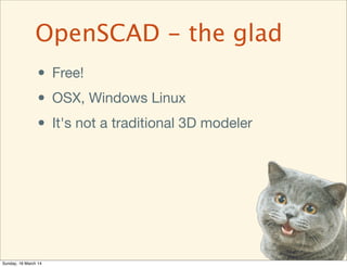 • Free!
• OSX, Windows Linux
• It's not a traditional 3D modeler
OpenSCAD - the glad
Sunday, 16 March 14
 