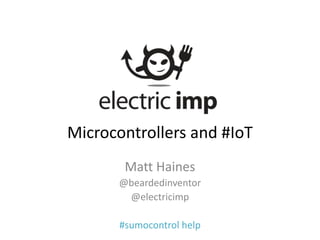 Microcontrollers and #IoT 
Matt Haines 
@beardedinventor 
@electricimp 
#sumocontrol help 
 