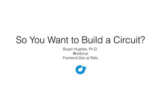 So You Want to Build a Circuit? 
Bryan Hughes, Ph.D. 
@nebrius 
Frontend Dev at Rdio 
 